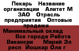 Пекарь › Название организации ­ Алитет-М, ЗАО › Отрасль предприятия ­ Оптовые продажи › Минимальный оклад ­ 35 000 - Все города Работа » Вакансии   . Марий Эл респ.,Йошкар-Ола г.